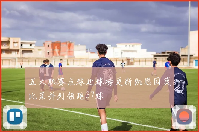 五大联赛点球进球榜更新凯恩因莫比莱并列领跑37球
