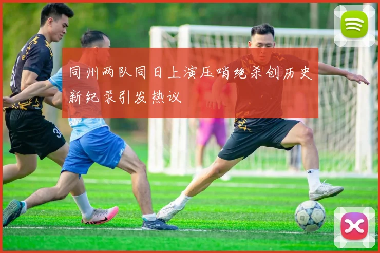 同州两队同日上演压哨绝杀创历史新纪录引发热议