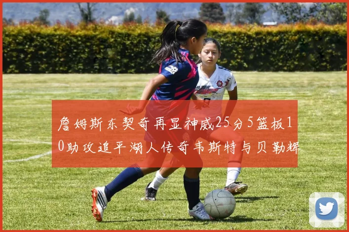 詹姆斯东契奇再显神威25分5篮板10助攻追平湖人传奇韦斯特与贝勒辉煌成就