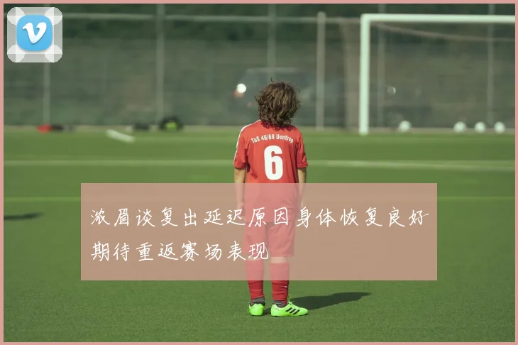 浓眉谈复出延迟原因身体恢复良好期待重返赛场表现