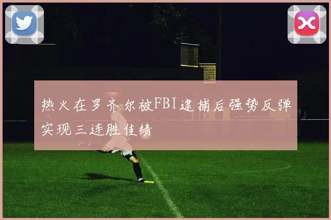 热火在罗齐尔被FBI逮捕后强势反弹实现三连胜佳绩