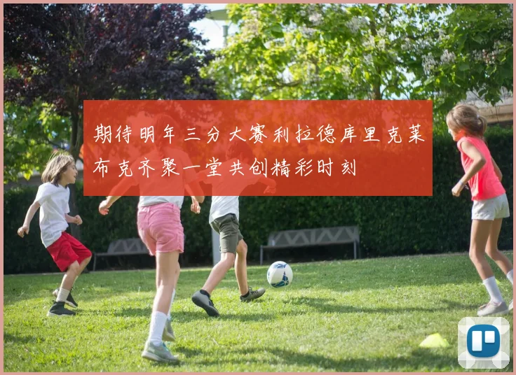 期待明年三分大赛利拉德库里克莱布克齐聚一堂共创精彩时刻
