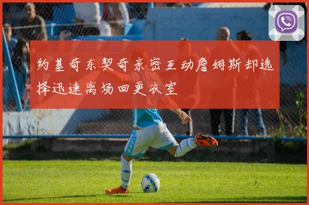 约基奇东契奇亲密互动詹姆斯却选择迅速离场回更衣室