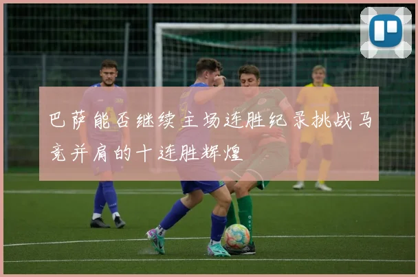 巴萨能否继续主场连胜纪录挑战马竞并肩的十连胜辉煌