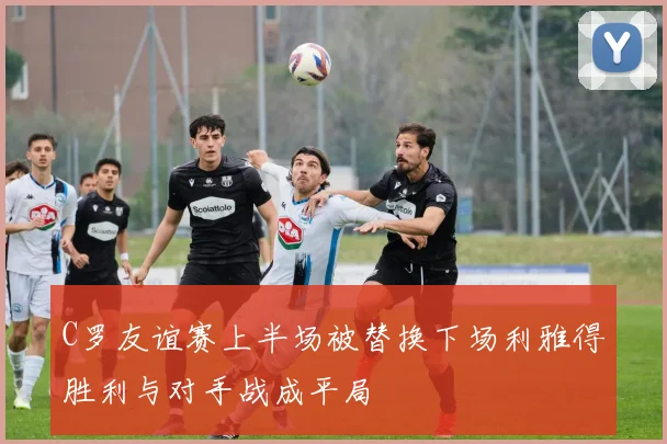 C罗友谊赛上半场被替换下场利雅得胜利与对手战成平局