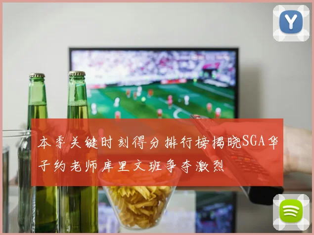 本季关键时刻得分排行榜揭晓SGA华子约老师库里文班争夺激烈
