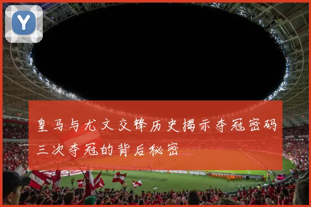 皇马与尤文交锋历史揭示夺冠密码三次夺冠的背后秘密