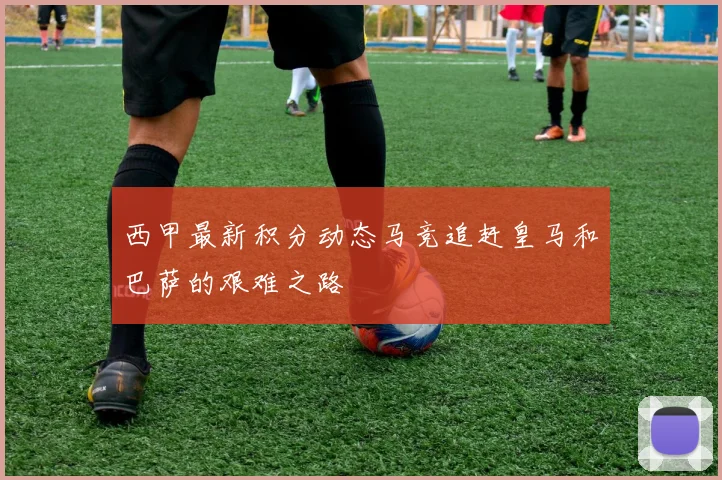 西甲最新积分动态马竞追赶皇马和巴萨的艰难之路