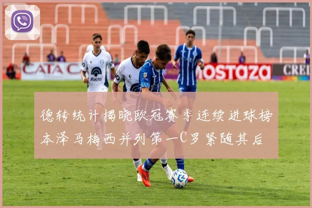 德转统计揭晓欧冠赛季连续进球榜本泽马梅西并列第一C罗紧随其后