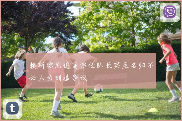 赖斯称厄德高担任队长实至名归不必人为制造争议