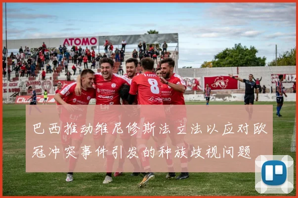 巴西推动维尼修斯法立法以应对欧冠冲突事件引发的种族歧视问题