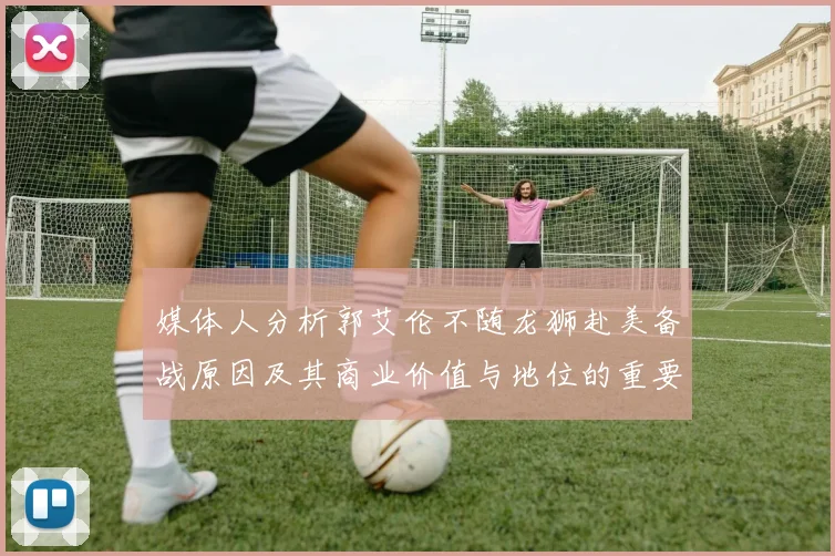 媒体人分析郭艾伦不随龙狮赴美备战原因及其商业价值与地位的重要性