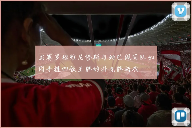 龙赛罗称维尼修斯与姆巴佩同队如同手握四张王牌的扑克牌游戏