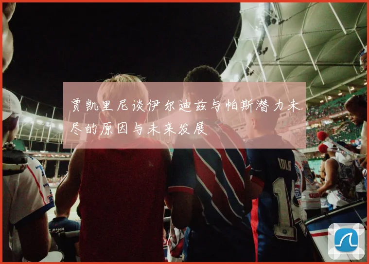 贾凯里尼谈伊尔迪兹与帕斯潜力未尽的原因与未来发展