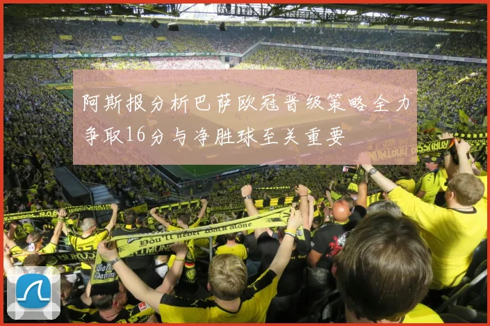 阿斯报分析巴萨欧冠晋级策略全力争取16分与净胜球至关重要