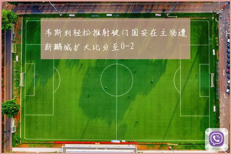 韦斯利轻松推射破门国安在主场遭新鹏城扩大比分至0-2