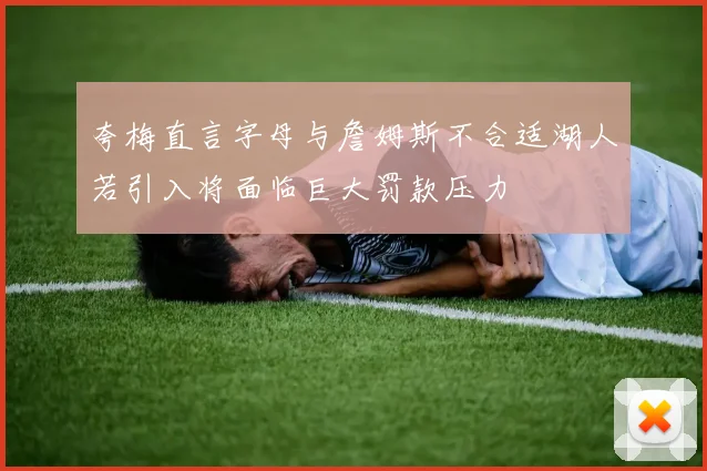 夸梅直言字母与詹姆斯不合适湖人若引入将面临巨大罚款压力