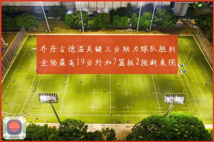 乔丹古德温关键三分助力球队胜利全场最高19分外加7篮板2抢断表现出色