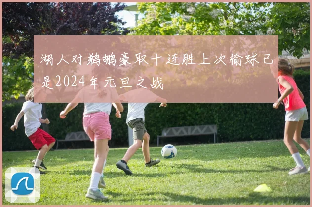 湖人对鹈鹕豪取十连胜上次输球已是2024年元旦之战
