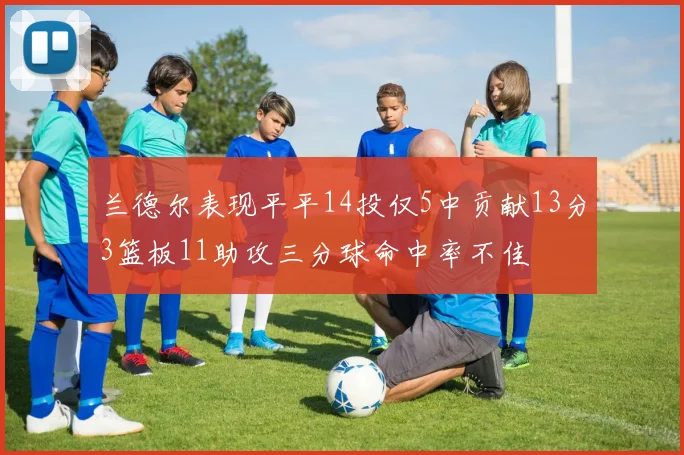 兰德尔表现平平14投仅5中贡献13分3篮板11助攻三分球命中率不佳