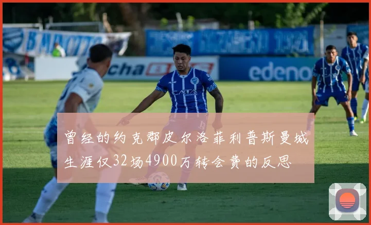 曾经的约克郡皮尔洛菲利普斯曼城生涯仅32场4900万转会费的反思