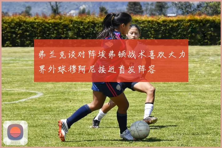 弗兰克谈对阵埃弗顿战术喜欢大力界外球穆阿尼接近首发阵容