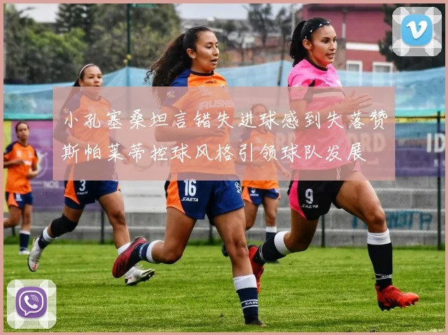 小孔塞桑坦言错失进球感到失落赞斯帕莱蒂控球风格引领球队发展