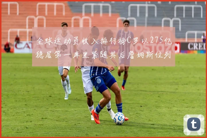 全球运动员收入排行榜C罗以275亿稳居第一库里紧随其后詹姆斯位列第六